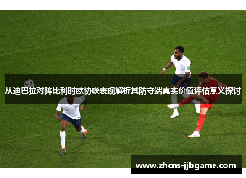 从迪巴拉对阵比利时欧协联表现解析其防守端真实价值评估意义探讨