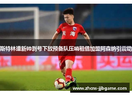 斯特林遭新帅剥号下放预备队压哨租借加盟阿森纳引震动