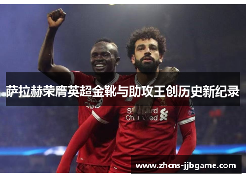 萨拉赫荣膺英超金靴与助攻王创历史新纪录