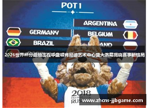 2026世界杯分组抽签在华盛顿肯尼迪艺术中心盛大落幕揭晓赛事新格局 2026世界杯分组抽签在华盛顿肯尼迪艺术中心盛大落幕揭晓赛事新格局