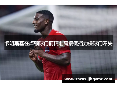 卡明斯基在卢顿球门前精准高接低挡力保球门不失 卡明斯基在卢顿球门前精准高接低挡力保球门不失