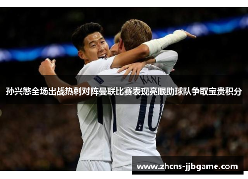 孙兴慜全场出战热刺对阵曼联比赛表现亮眼助球队争取宝贵积分 孙兴慜全场出战热刺对阵曼联比赛表现亮眼助球队争取宝贵积分