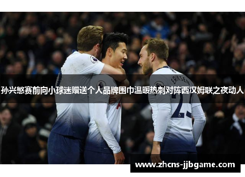 孙兴慜赛前向小球迷赠送个人品牌围巾温暖热刺对阵西汉姆联之夜动人 孙兴慜赛前向小球迷赠送个人品牌围巾温暖热刺对阵西汉姆联之夜动人