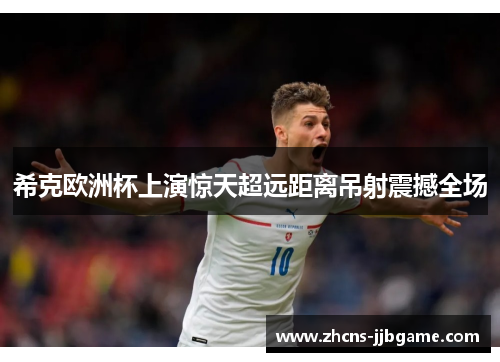 希克欧洲杯上演惊天超远距离吊射震撼全场