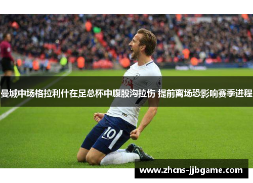 曼城中场格拉利什在足总杯中腹股沟拉伤 提前离场恐影响赛季进程