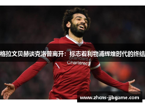 格拉文贝赫谈克洛普离开：标志着利物浦辉煌时代的终结