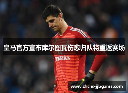 皇马官方宣布库尔图瓦伤愈归队将重返赛场
