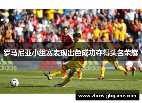 罗马尼亚小组赛表现出色成功夺得头名荣耀