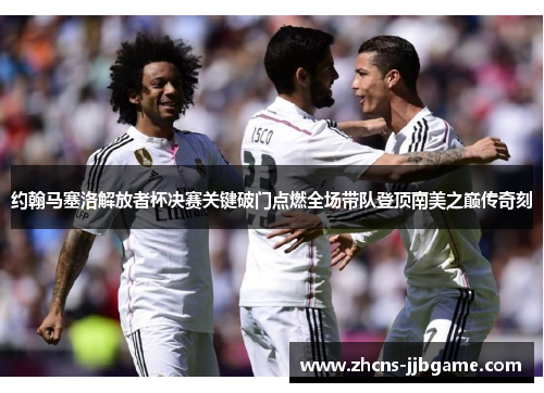 约翰马塞洛解放者杯决赛关键破门点燃全场带队登顶南美之巅传奇刻