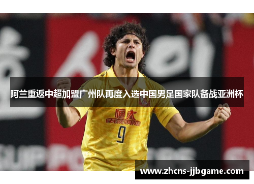 阿兰重返中超加盟广州队再度入选中国男足国家队备战亚洲杯