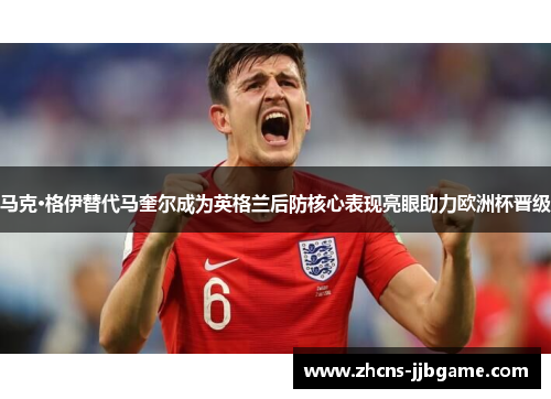 马克·格伊替代马奎尔成为英格兰后防核心表现亮眼助力欧洲杯晋级