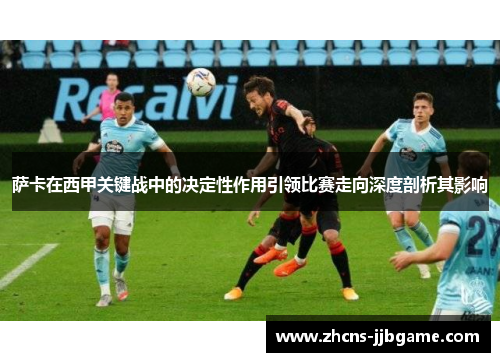 萨卡在西甲关键战中的决定性作用引领比赛走向深度剖析其影响 萨卡在西甲关键战中的决定性作用引领比赛走向深度剖析其影响