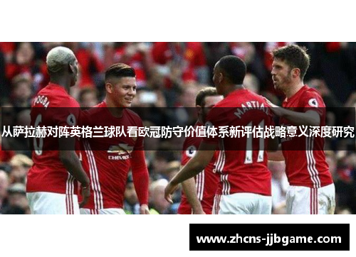 从萨拉赫对阵英格兰球队看欧冠防守价值体系新评估战略意义深度研究 从萨拉赫对阵英格兰球队看欧冠防守价值体系新评估战略意义深度研究