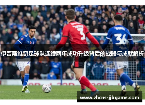 伊普斯维奇足球队连续两年成功升级背后的战略与成就解析 伊普斯维奇足球队连续两年成功升级背后的战略与成就解析