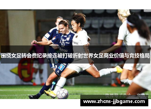 围绕女足转会费纪录接连被打破折射世界女足商业价值与竞技格局