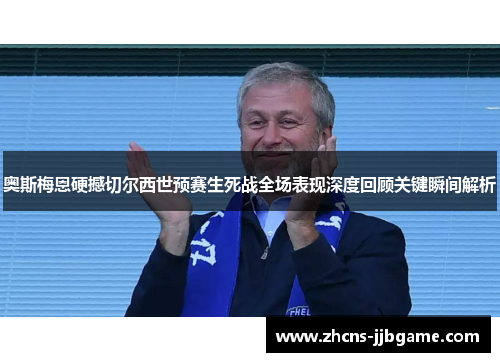 奥斯梅恩硬撼切尔西世预赛生死战全场表现深度回顾关键瞬间解析 奥斯梅恩硬撼切尔西世预赛生死战全场表现深度回顾关键瞬间解析