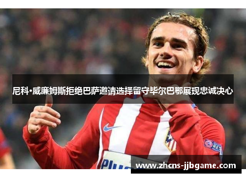尼科·威廉姆斯拒绝巴萨邀请选择留守毕尔巴鄂展现忠诚决心 尼科·威廉姆斯拒绝巴萨邀请选择留守毕尔巴鄂展现忠诚决心