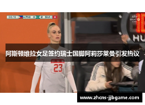 阿斯顿维拉女足签约瑞士国脚阿莉莎莱曼引发热议 阿斯顿维拉女足签约瑞士国脚阿莉莎莱曼引发热议